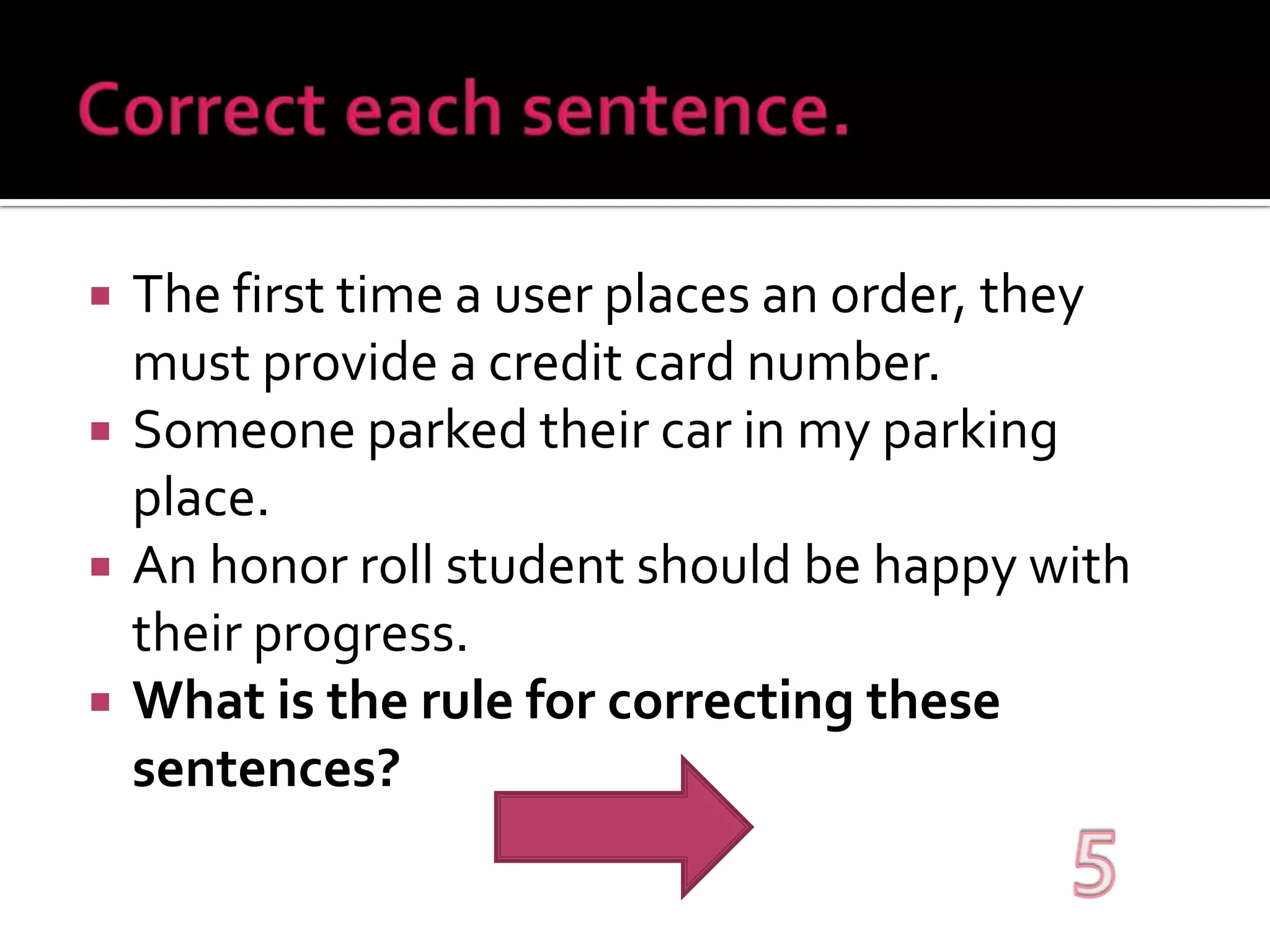 Correct each sentence.The first time a user places an order, they must provide a credit card number.Someone parked their car in my parking place.An honor roll student should be happy with their progress.What is the rule for correcting these sentences?5