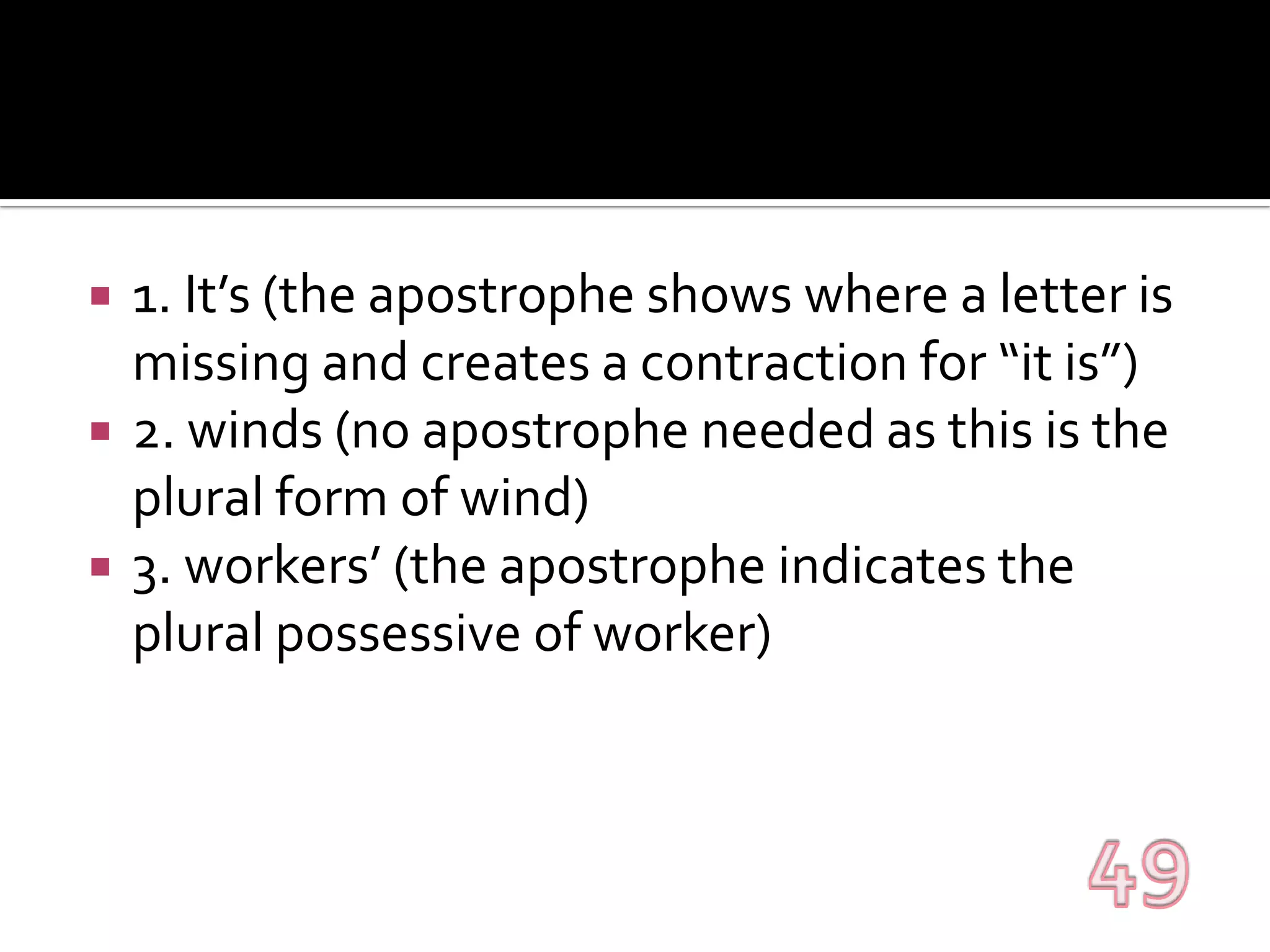 1. It’s (the apostrophe shows where a letter is missing and creates a contraction for “it is”)2. winds (no apostrophe needed as this is the plural form of wind)3. workers’ (the apostrophe indicates the plural possessive of worker)49