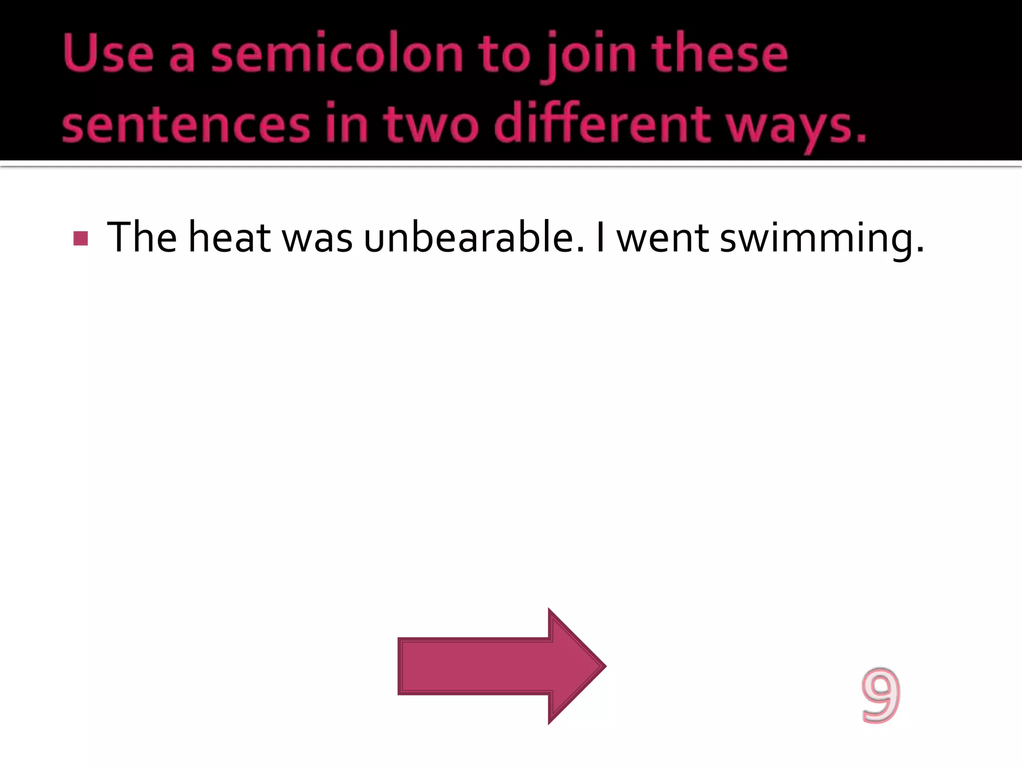 Use a semicolon to join these sentences in two different ways.The heat was unbearable. I went swimming.9