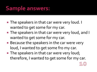 Sample answers:The speakers in that car were very loud. I wanted to get some for my car.The speakers in that car were very loud, and I wanted to get some for my car.Because the speakers in the car were very loud, I wanted to get some fro my car.The speakers in that car were very loud; therefore, I wanted to get some for my car.10