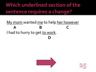 Which underlined section of the sentence requires a change?My mom wanted me to help her however ABCI had to hurry to get to work.D25