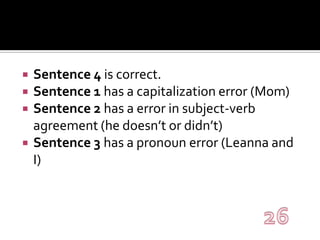 Sentence 4 is correct.Sentence 1 has a capitalization error (Mom)Sentence 2 has a error in subject-verb agreement (he doesn’t or didn’t)Sentence 3 has a pronoun error (Leanna and I)26