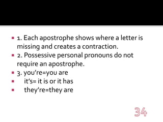 1. Each apostrophe shows where a letter is missing and creates a contraction.2. Possessive personal pronouns do not require an apostrophe.3. you’re=you are     it’s= it is or it has     they’re=they are34