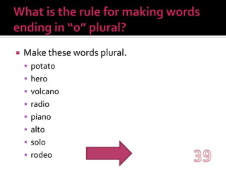 What is the rule for making words ending in “o” plural?Make these words plural.potatoherovolcanoradiopianoaltosolorodeo39