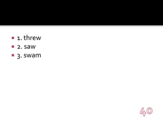 1. threw2. saw3. swam40