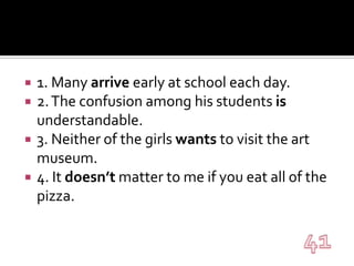 1. Many arrive early at school each day.2. The confusion among his students is understandable.3. Neither of the girls wants to visit the art museum.4. It doesn’t matter to me if you eat all of the pizza.41