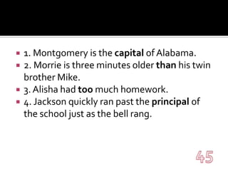 1. Montgomery is the capital of Alabama.2. Morrie is three minutes older than his twin brother Mike.3. Alisha had too much homework.4. Jackson quickly ran past the principal of the school just as the bell rang.45