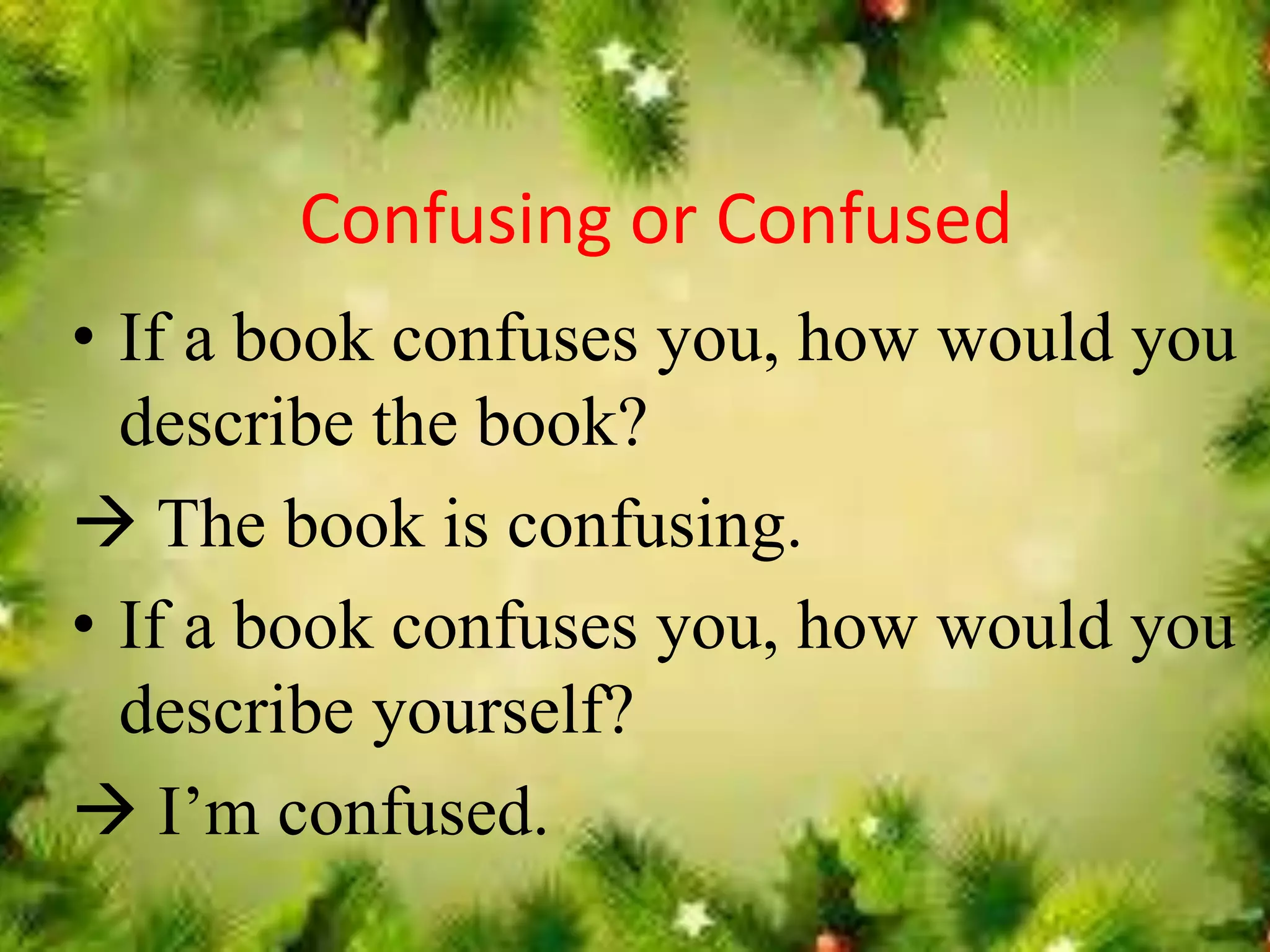 Confusing or Confused 
• If a book confuses you, how would you 
describe the book? 
 The book is confusing. 
• If a book confuses you, how would you 
describe yourself? 
 I’m confused. 
 