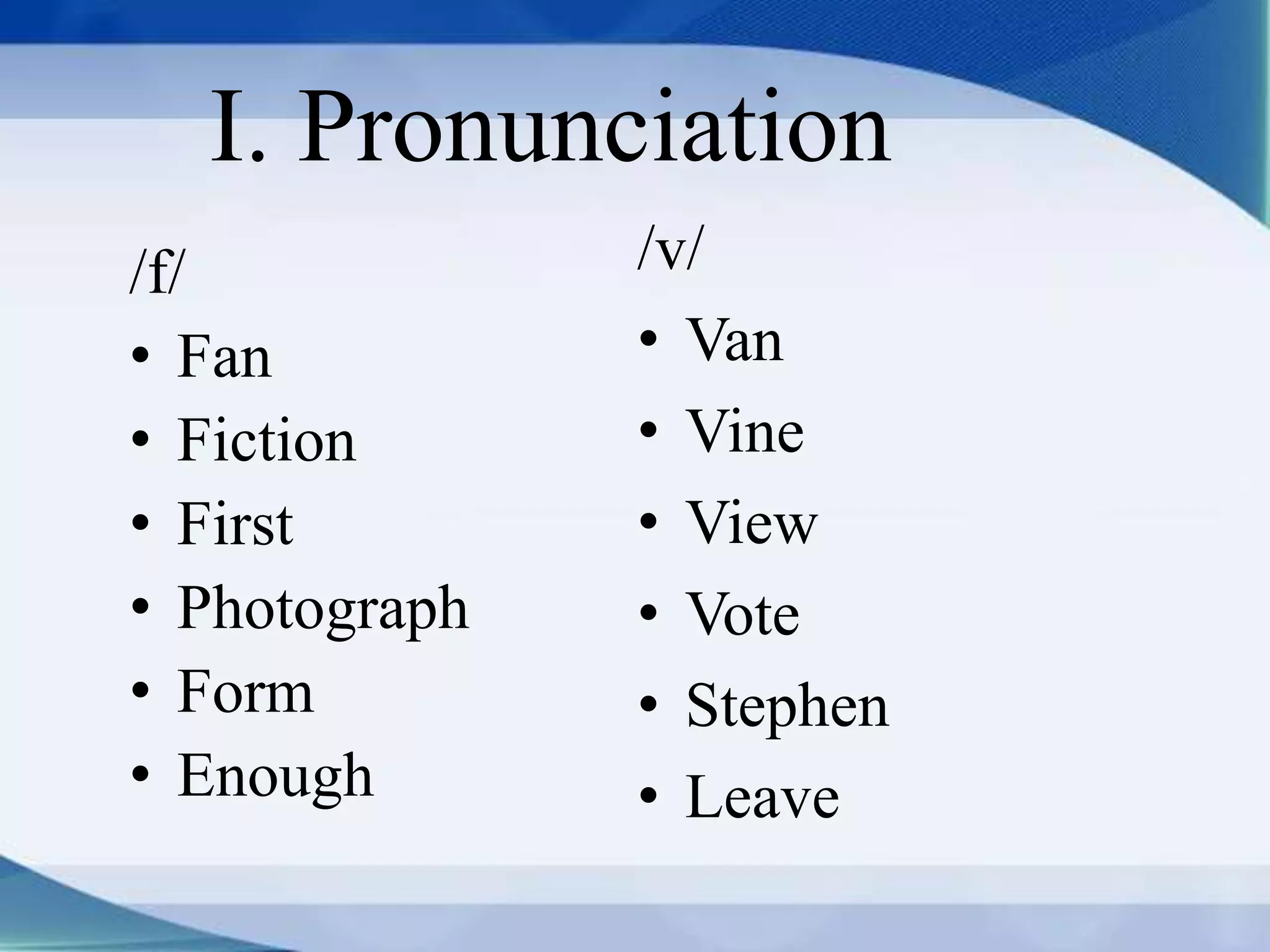 I. Pronunciation 
/f/ 
• Fan 
• Fiction 
• First 
• Photograph 
• Form 
• Enough 
/v/ 
• Van 
• Vine 
• View 
• Vote 
• Stephen 
• Leave 
 