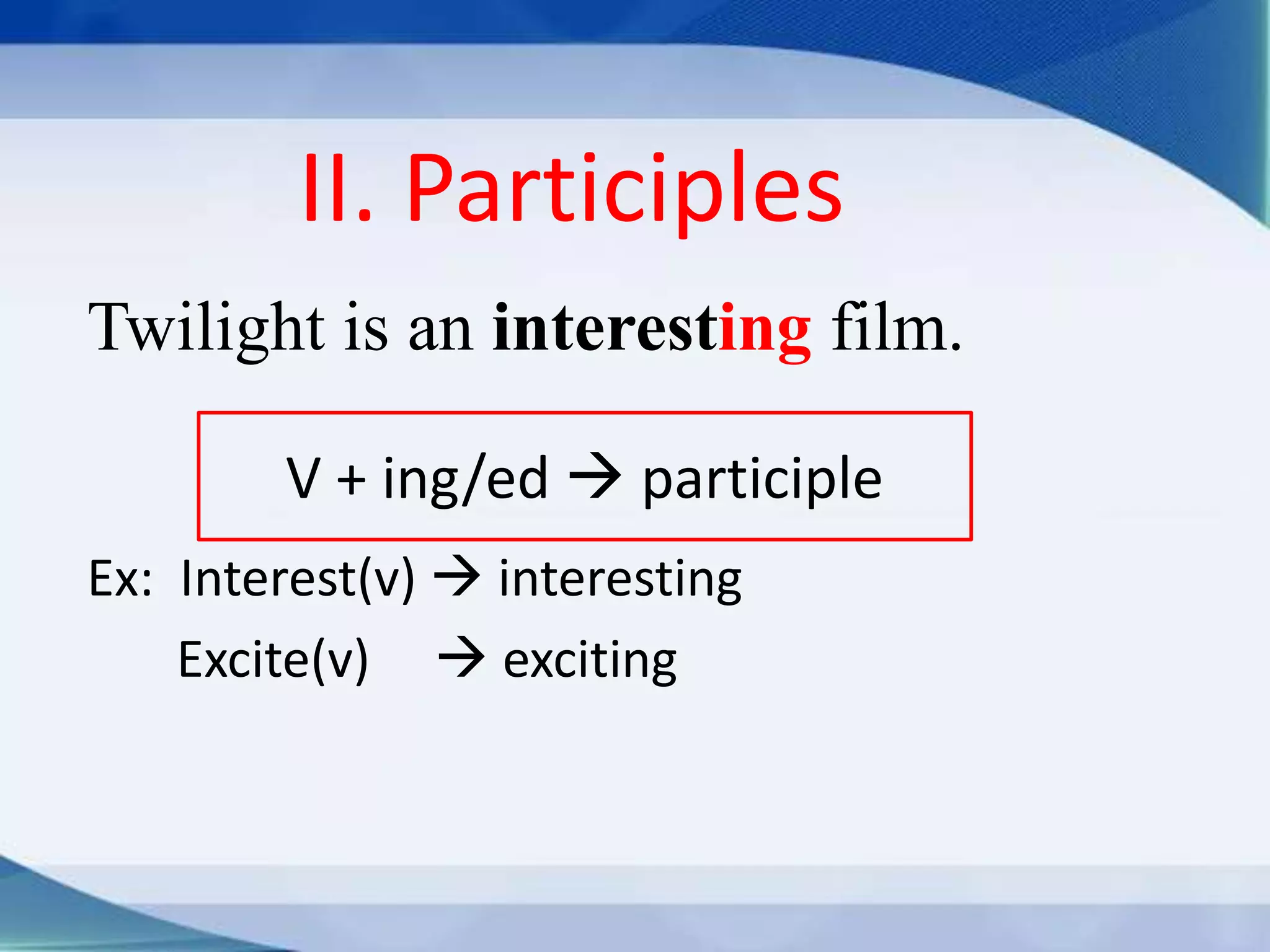II. Participles 
Twilight is an interesting film. 
V + ing/ed  participle 
Ex: Interest(v)  interesting 
Excite(v)  exciting 
 