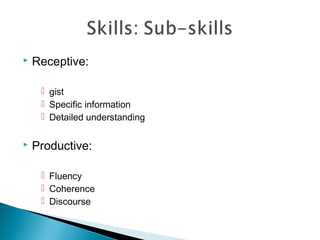  Receptive:
 gist
 Specific information
 Detailed understanding
 Productive:
 Fluency
 Coherence
 Discourse
 