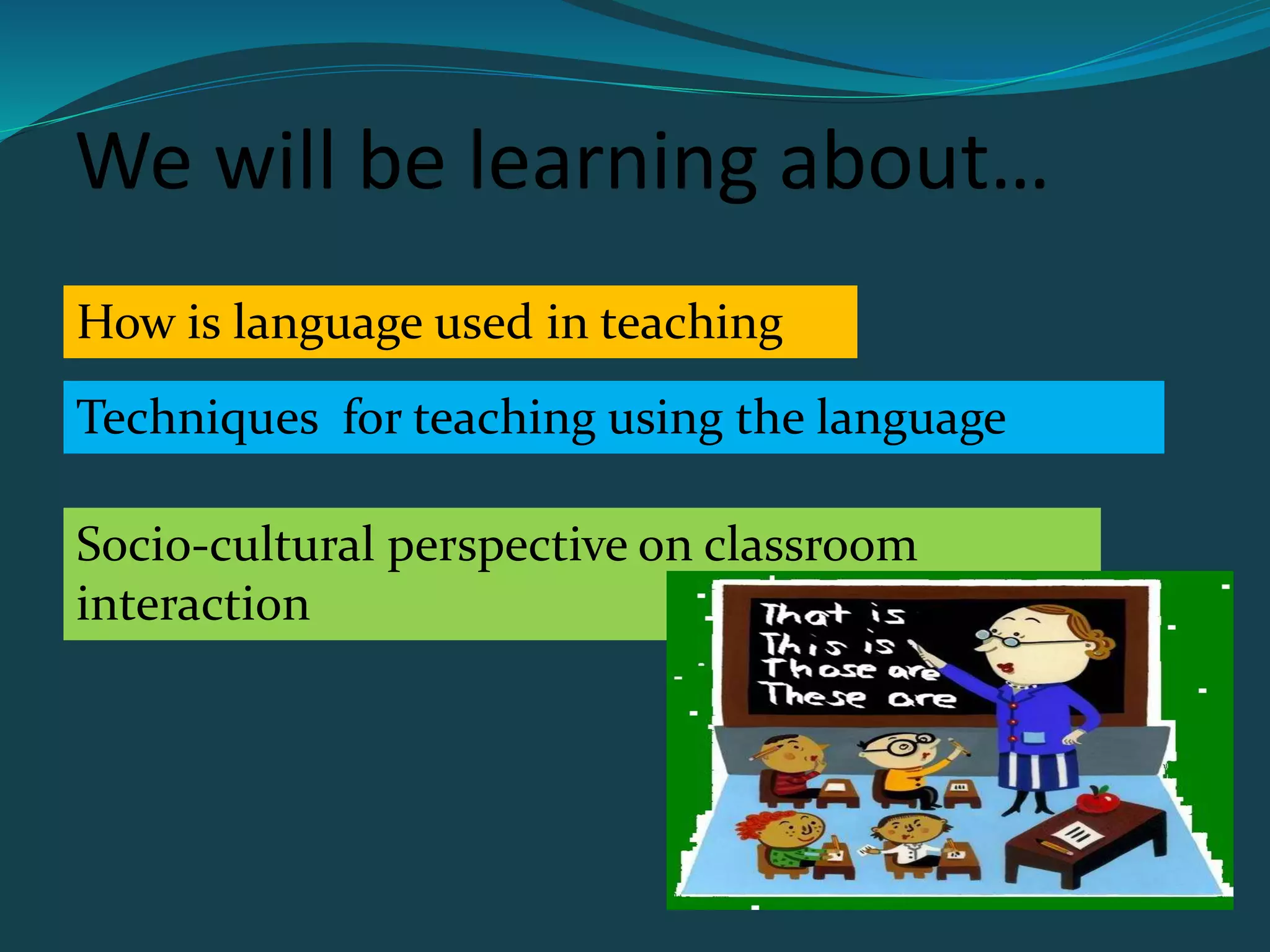 We will be learning about…
How is language used in teaching
Techniques for teaching using the language
Socio-cultural perspective on classroom
interaction
 