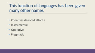 This function of languages has been given 
many other names 
• Conative( denoted effort.) 
• Instrumental 
• Operative 
• Pragmatic 
 