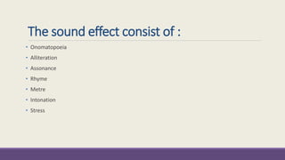 The sound effect consist of : 
• Onomatopoeia 
• Alliteration 
• Assonance 
• Rhyme 
• Metre 
• Intonation 
• Stress 
 