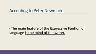 According to Peter Newmark: 
• The main feature of the Expressive Funtion of 
language is the mind of the writer. 
 