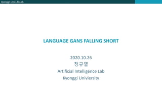 Kyonggi Univ. AI Lab.
LANGUAGE GANS FALLING SHORT
2020.10.26
정규열
Artificial Intelligence Lab
Kyonggi Univiersity
 