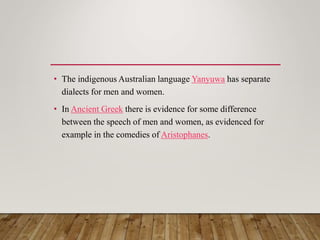 • The indigenous Australian language Yanyuwa has separate
dialects for men and women.
• In Ancient Greek there is evidence for some difference
between the speech of men and women, as evidenced for
example in the comedies of Aristophanes.
 
