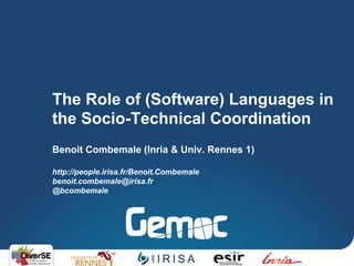The Role of (Software) Languages in
the Socio-Technical Coordination
Benoit Combemale (Inria & Univ. Rennes 1)
http://people.irisa.fr/Benoit.Combemale
benoit.combemale@irisa.fr
@bcombemale
 