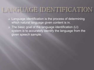  Language identification is the process of determining
which natural language given content is in.
 The basic goal of the language identification (LI)
system is to accurately identify the language from the
given speech sample.
 