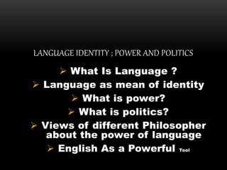  What Is Language ?
 Language as mean of identity
 What is power?
 What is politics?
 Views of different Philosopher
about the power of language
 English As a Powerful Tool
LANGUAGE IDENTITY ; POWER AND POLITICS
 
