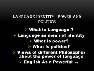 What Is Language ?
 Language as mean of identity
 What is power?
 What is politics?
 Views of different Philosopher
about the power of language
 English As a Powerful Tool
LANGUAGE IDENTITY ; POWER AND
POLITICS
 