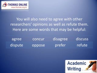 You will also need to agree with other researchers’ opinions as well as refute them. Here are some words that may be helpful: