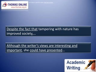 While it is true that genetically modified foods can help in specific cases, the fact is that…Despite the fact that tampering with nature has improved society,…Although the writer’s views are interesting and important, she could have presented…