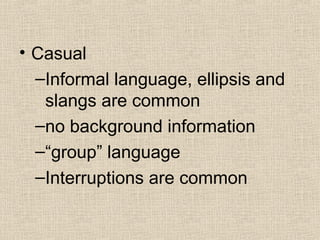 • Casual 
–Informal language, ellipsis and 
slangs are common 
–no background information 
–“group” language 
–Interruptions are common 
 