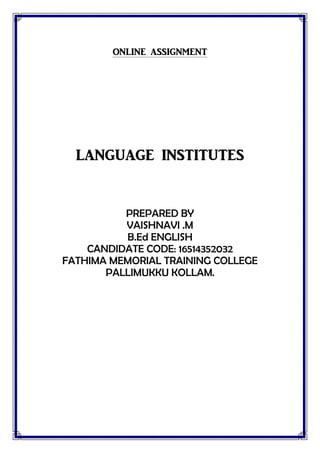 ONLINE ASSIGNMENT
LANGUAGE INSTITUTES
PREPARED BY
VAISHNAVI .M
B.Ed ENGLISH
CANDIDATE CODE: 16514352032
FATHIMA MEMORIAL TRAINING COLLEGE
PALLIMUKKU KOLLAM.
 