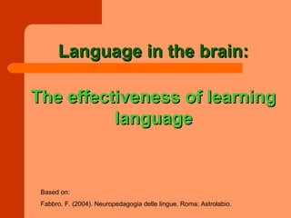 Language in the brain:

The effectiveness of learning
          language


 Based on:
 Fabbro, F. (2004). Neuropedagogia delle lingue. Roma: Astrolabio.
 