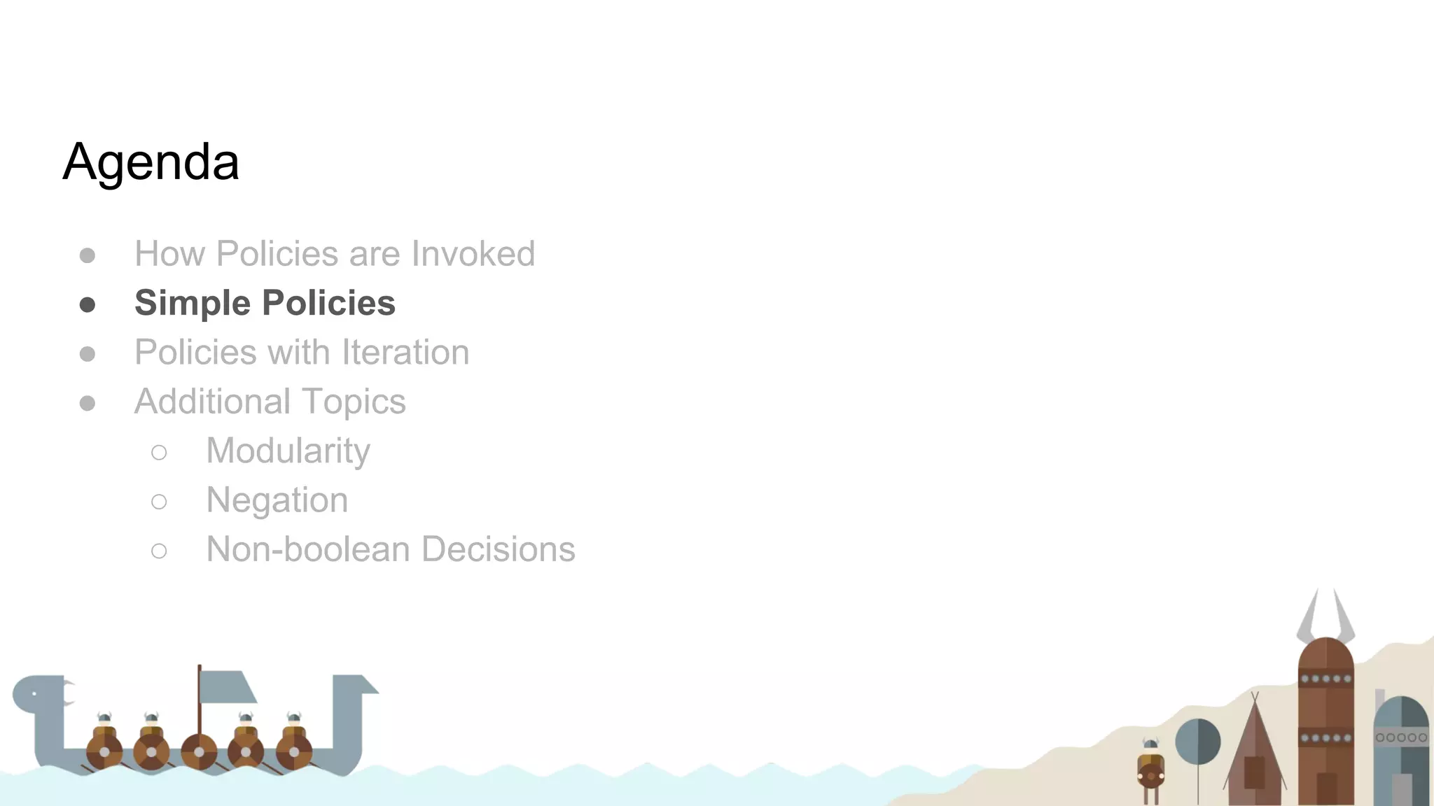 Agenda
● How Policies are Invoked
● Simple Policies
● Policies with Iteration
● Additional Topics
○ Modularity
○ Negation
○ Non-boolean Decisions
 