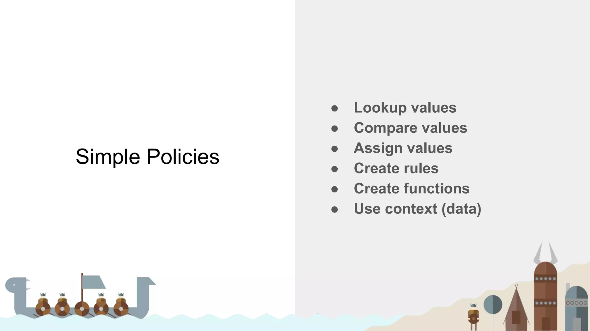 Simple Policies
● Lookup values
● Compare values
● Assign values
● Create rules
● Create functions
● Use context (data)
 