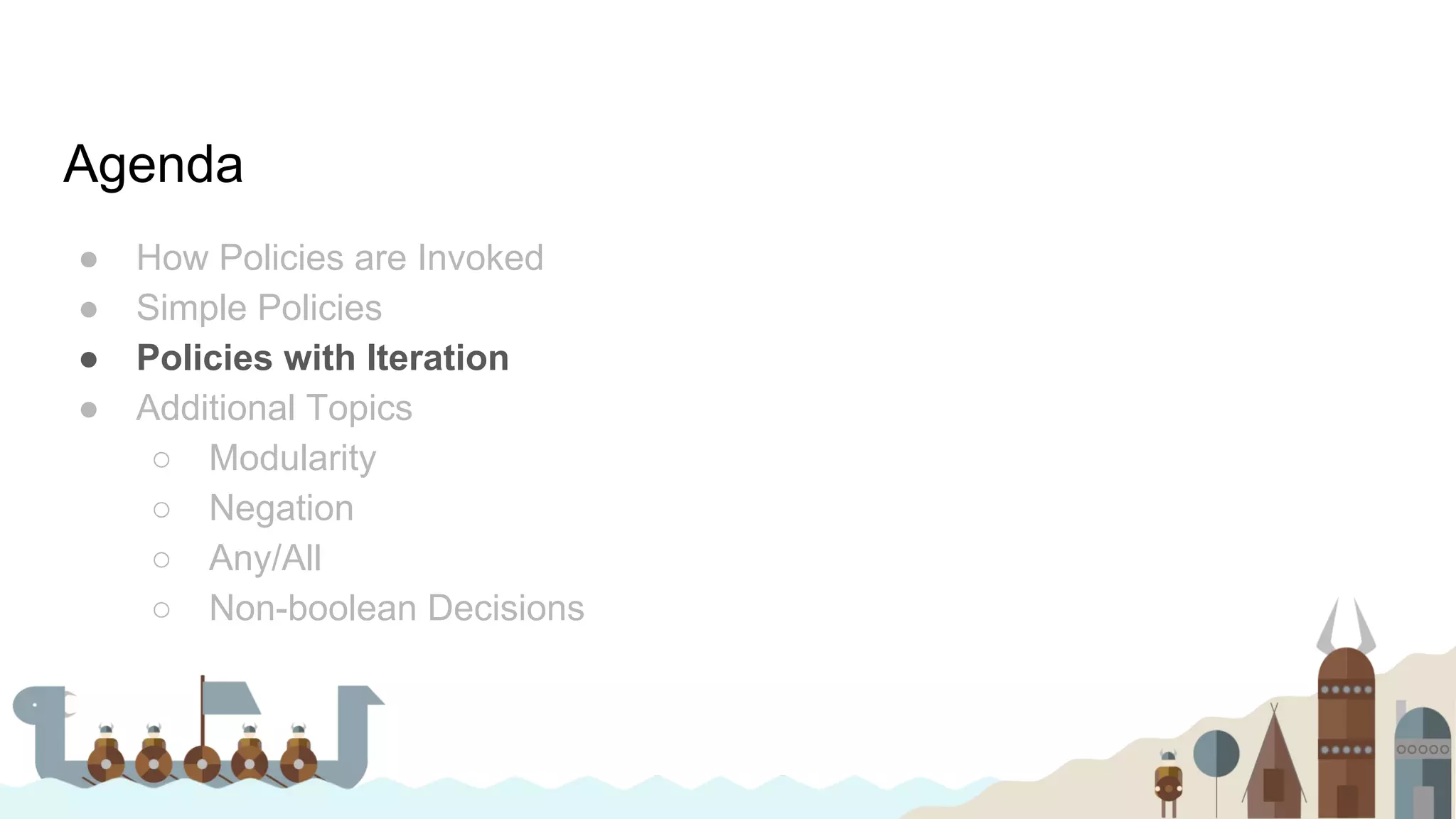 Agenda
● How Policies are Invoked
● Simple Policies
● Policies with Iteration
● Additional Topics
○ Modularity
○ Negation
○ Any/All
○ Non-boolean Decisions
 