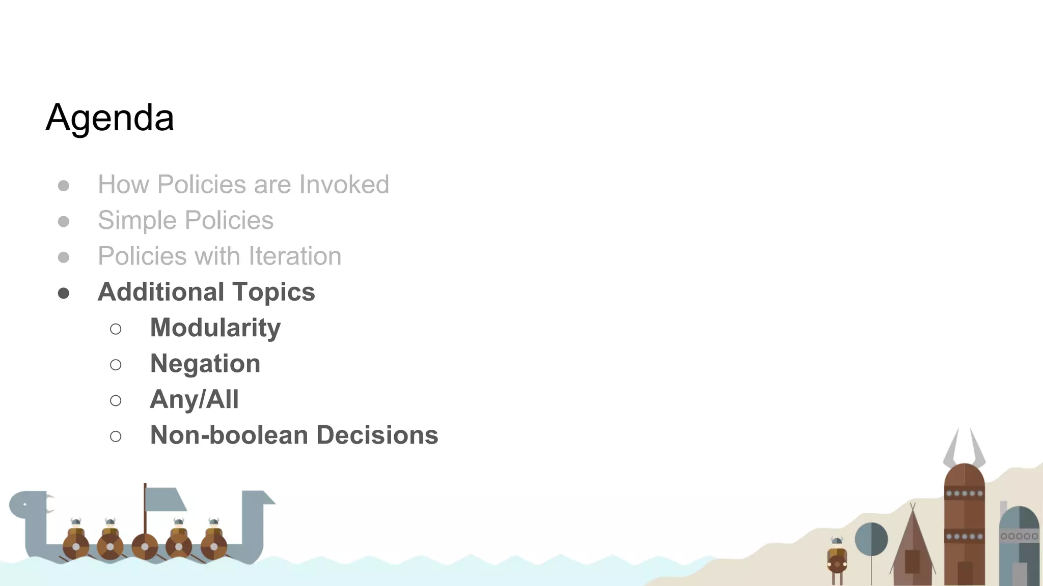 Agenda
● How Policies are Invoked
● Simple Policies
● Policies with Iteration
● Additional Topics
○ Modularity
○ Negation
○ Any/All
○ Non-boolean Decisions
 
