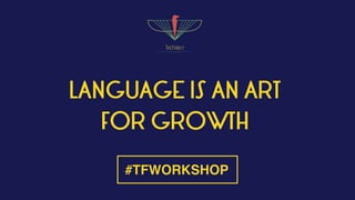 LANGUAGE IS AN ART
FOR GROWTH
#TFWORKSHOP
 