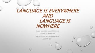 LANGUAGE IS EVERYWHERE
AND
LANGUAGE IS
NOWHERE
CLARA AMADOR-LANKSTER, PH.D.
ASSOCIATE PROFESSOR
TEACHER EDUCATION DEPARTMENT
AUGUST 2015
 