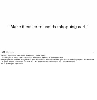 3 
“Make it easier to use the shopping cart.” 
Here’s a hypothetical example most of us can relate to. 
Let’s say you’re d...