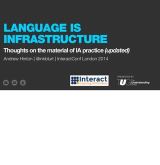 LANGUAGE IS 
INFRASTRUCTURE 
Thoughts on the material of IA practice (updated) 
PRESENTED BY 
Andrew Hinton | @inkblurt | InteractConf London 2014 
 