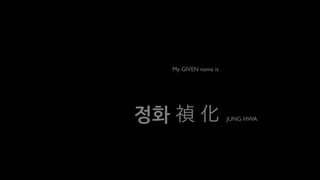 My GIVEN name is




정화                      JUNG HWA
 