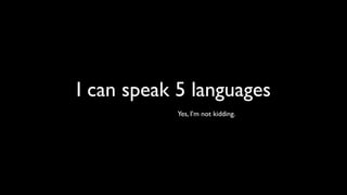 I can speak 5 languages
           Yes, I’m not kidding.
 