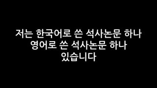 저는 한국어로 쓴 석사논문 하나
  영어로 쓴 석사논문 하나
      있습니다
 