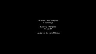 I’m Baskin Labins Forty-one
         in Korean Age

     but every other place
          I’m just 39.

I was born in the year of Chicken
 