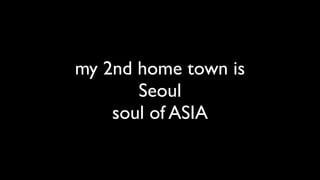 my 2nd home town is
       Seoul
    soul of ASIA
 