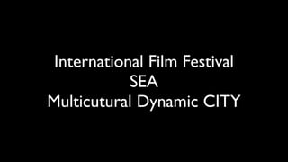 International Film Festival
            SEA
Multicutural Dynamic CITY
 