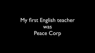 My ﬁrst English teacher
         was
     Peace Corp
 