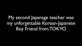 My second Japanage teacher was
my unforgettable Korean-Japanese
    Boy Friend from TOKYO
 