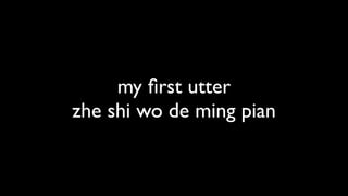 my ﬁrst utter
zhe shi wo de ming pian
 