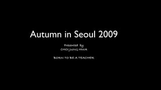 Autumn in Seoul 2009
          Presented by
        CHOI JUNG HWA

     BORN TO BE A TEACHER
 