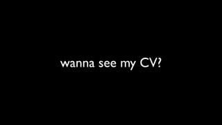 wanna see my CV?
 