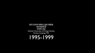 한국 외국어 대학교 일반 대학원
         국어국문학과
          국어학 전공
Hankuk University of Foreign Studies
      Korean Language MA


 1995-1999
 